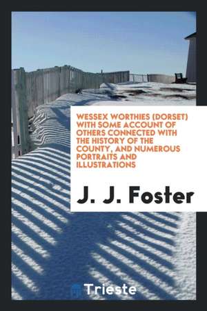 Wessex Worthies (Dorset) with Some Account of Others Connected with the History of the County, and Numerous Portraits and Illustrations de J. J. Foster