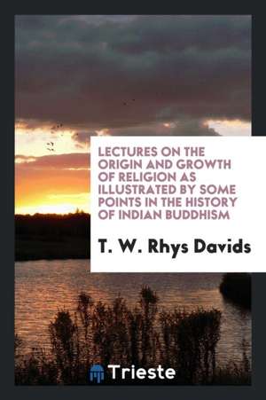 Lectures on the Origin and Growth of Religion as Illustrated by Some Points in the History of Indian Buddhism de T. W. Rhys Davids