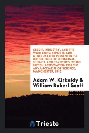 Credit, Industry, and the War: Being Reports and Other Matter Presented to the Section of Economic Science and Statistics of the British Association de Adam W. Kirkaldy