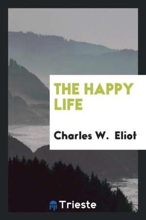 The Happy Life de Charles W. Eliot