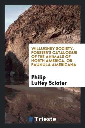 Willughby Society. Forster's Catalogue of the Animals of North America, or Faunula Americana de Philip Lutley Sclater