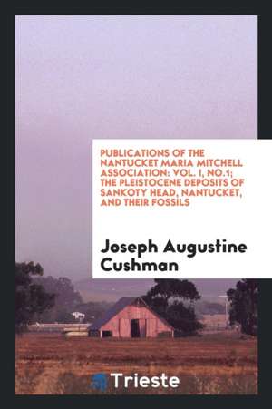 Publications of the Nantucket Maria Mitchell Association: Vol. I, No.1; The Pleistocene Deposits of Sankoty Head, Nantucket, and Their Fossils de Joseph Augustine Cushman