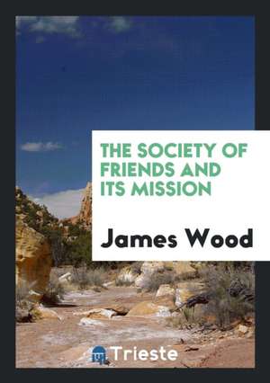 The Society of Friends and Its Mission de James Wood