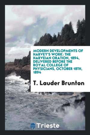 Modern Developments of Harvey's Work: The Harveian Oration, 1894, Delivered Before the Royal College of Physicians, October 18th, 1894 de T. Lauder Brunton