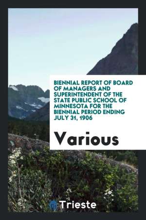 Biennial Report of Board of Managers and Superintendent of the State Public School of Minnesota for the Biennial Period Ending July 31, 1906 de Various