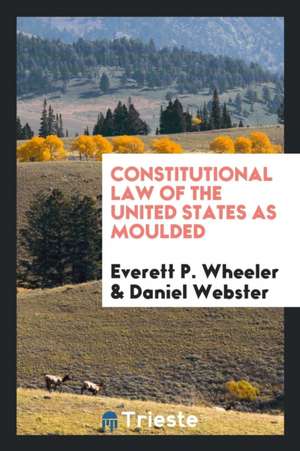 Constitutional Law of the United States as Moulded de Everett P. Wheeler