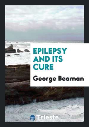 Epilepsy and Its Cure de George Beaman