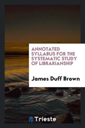 Annotated Syllabus for the Systematic Study of Librarianship de James Duff Brown