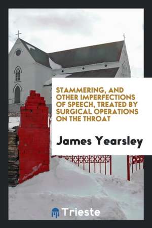 Stammering, and Other Imperfections of Speech, Treated by Surgical Operations on the Throat de James Yearsley