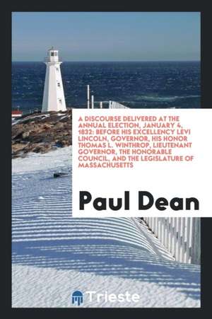A Discourse Delivered at the Annual Election, January 4, 1832: Before His Excellency Levi Lincoln, Governor, His Honor Thomas L. Winthrop, Lieutenant de Paul Dean