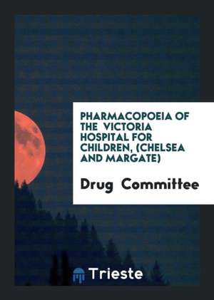 Pharmacopoeia of the Victoria Hospital for Children, (Chelsea and Margate) de Drug Committee