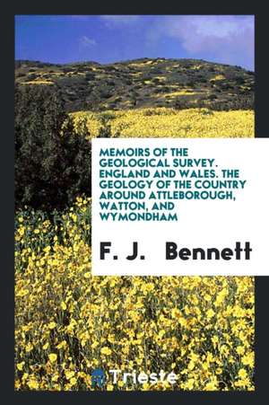 ... the Geology of the Country Around Attleborough, Watton, and Wymondham: (explanation of ... de F. J. Bennett