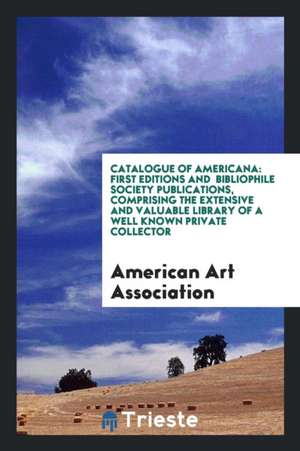 Catalogue of Americana: First Editions and Bibliophile Society Publications, Comprising the Extensive and Valuable Library of a Well Known Pri de American Art Association