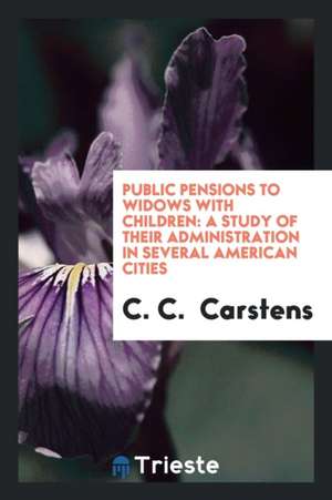 Public Pensions to Widows with Children: A Study of Their Administration in Several American Cities de C. C. Carstens