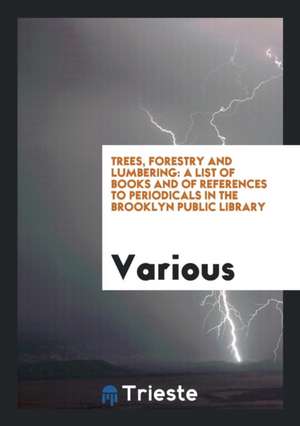 Trees, Forestry and Lumbering: A List of Books and of References to Periodicals in the Brooklyn Public Library de Various