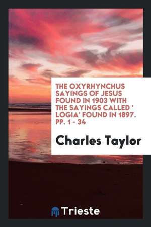 The Oxyrhynchus Sayings of Jesus Found in 1903 with the Sayings Called ' Logia' Found in 1897. Pp. 1 - 34 de Charles Taylor