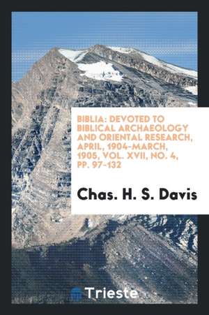 Biblia: Devoted to Biblical Archaeology and Oriental Research, April, 1904-March, 1905, Vol. XVII, No. 4, Pp. 97-132 de Chas H. S. Davis