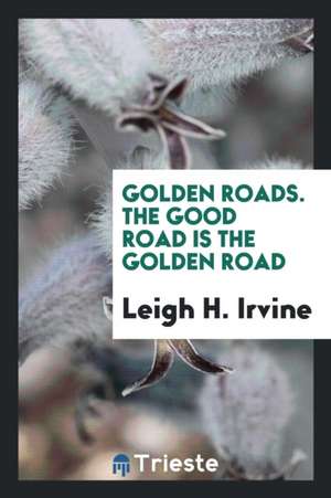 Golden Roads. the Good Road Is the Golden Road de Leigh H. Irvine