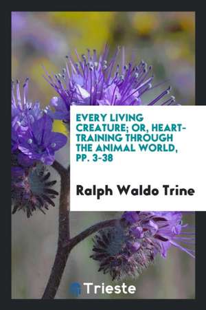 Every Living Creature; Or, Heart-Training Through the Animal World, Pp. 3-38 de Ralph Waldo Trine