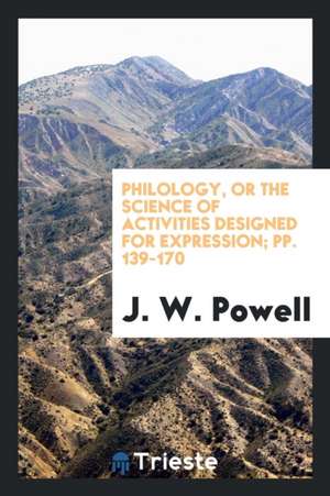 Philology, or the Science of Activities Designed for Expression; Pp. 139-170 de J. W. Powell