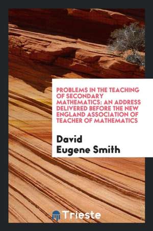 Problems in the Teaching of Secondary Mathematics: An Address Delivered Before the New England Association of Teacher of Mathematics de David Eugene Smith