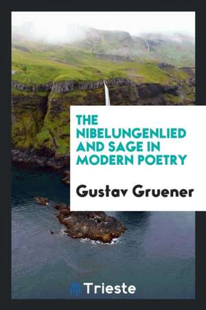 The Nibelungenlied and Sage in Modern Poetry de Gustav Gruener