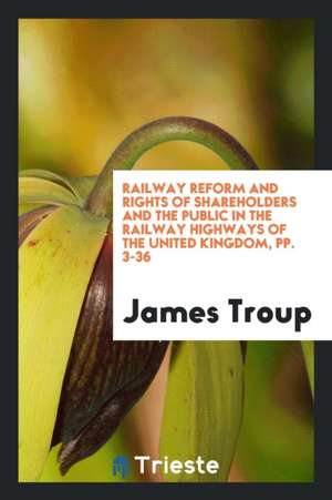 Railway Reform and Rights of Shareholders and the Public in the Railway Highways of the United Kingdom, Pp. 3-36 de James Troup