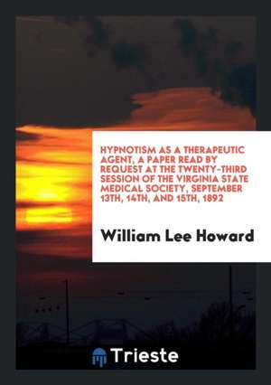 Hypnotism as a Therapeutic Agent, a Paper Read by Request at the Twenty-Third Session of the Virginia State Medical Society, September 13th, 14th, and de William Lee Howard