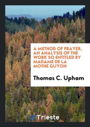 A Method of Prayer, an Analysis of the Work So Entitled by Madame de la Mothe Guyon de Thomas C. Upham