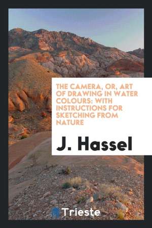 The Camera, Or, Art of Drawing in Water Colours: With Instructions for Sketching from Nature de J. Hassel