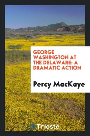 George Washington at the Delaware: A Dramatic Action de Percy Mackaye