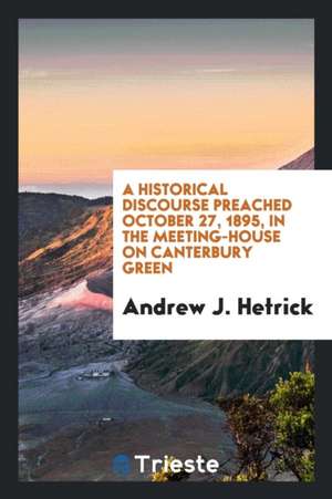 A Historical Discourse Preached October 27, 1895, in the Meeting-House on Canterbury Green de Andrew J. Hetrick