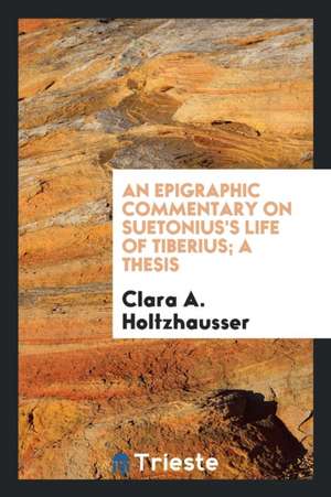 An Epigraphic Commentary on Suetonius's Life of Tiberius de Clara A. Holtzhausser