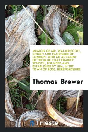 Memoir of Mt. Walter Scott, Citizen and Plaisterer of London: With an Account of the Blue Coat ... de Thomas Brewer