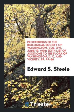 Proceedings of the Biological Society of Washington, Vol. XVI, June 19, 1901: Sixth List of Additions to the Flora of Washington, D. C. and Vicinity, de Edward S. Steele