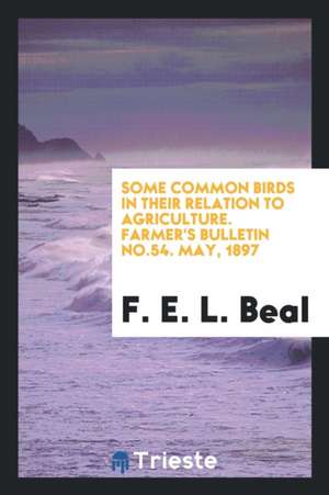 Some Common Birds in Their Relation to Agriculture. Farmer's Bulletin No.54. May, 1897 de F. E. L. Beal