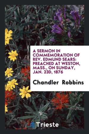 A Sermon in Commemoration of Rev. Edmund Sears: Preached at Weston, Mass., on Sunday, Jan. 23d, 1876 de Chandler Robbins