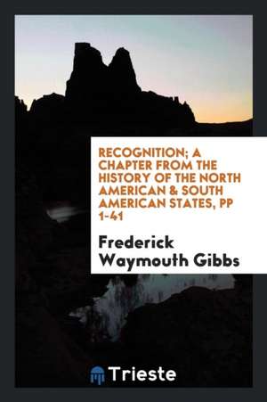 Recognition; A Chapter from the History of the North American & South American States, Pp 1-41 de Frederick Waymouth Gibbs