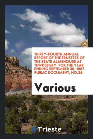 Thirty-Fourth Annual Report of the Trustees of the State Almshouse at Tewksbury. for the Year Ending September 30, 1887. Public Document, No.26 de Various