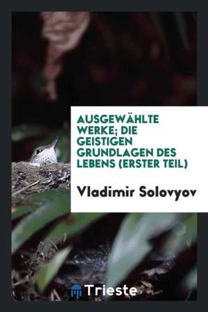 Ausgewählte Werke; Die Geistigen Grundlagen Des Lebens (Erster Teil) de Vladimir Solovyov