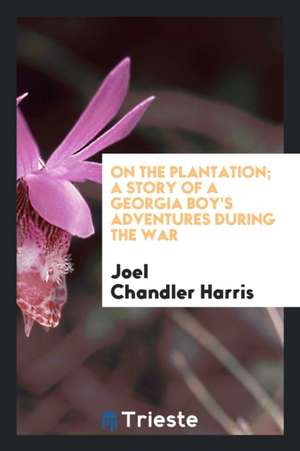 On the Plantation; A Story of a Georgia Boy's Adventures During the War de Joel Chandler Harris