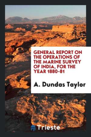 General Report on the Operations of the Marine Survey of India, for the Year 1880-81 de A. Dundas Taylor