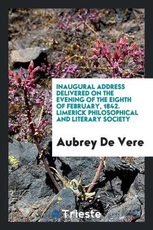 Inaugural Address Delivered on the Evening of the Eighth of February, 1842. Limerick Philosophical and Literary Society de Aubrey De Vere