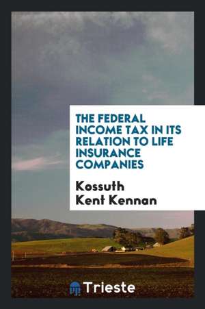 The Federal Income Tax in Its Relation to Life Insurance Companies de Kossuth Kent Kennan