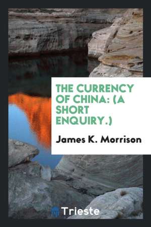 The Currency of China: (a Short Enquiry.) de James K. Morrison