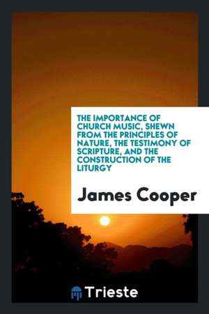 The Importance of Church Music, Shewn from the Principles of Nature, the Testimony of Scripture, and the Construction of the Liturgy de James Cooper