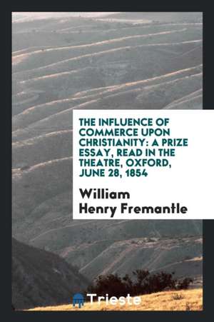 The Influence of Commerce Upon Christianity: A Prize Essay, Read in the Theatre, Oxford, June 28, 1854 de William Henry Fremantle