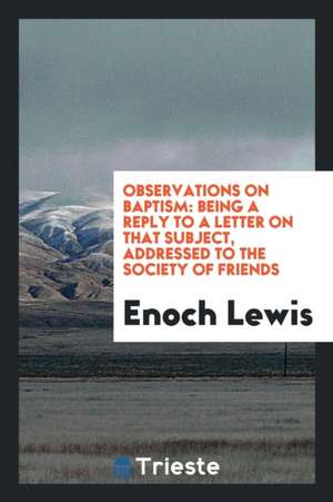 Observations on Baptism: Being a Reply to a Letter on That Subject, Addressed to the Society of Friends de Enoch Lewis