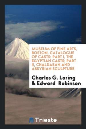 Museum of Fine Arts, Boston. Catalogue of Casts: Part I, the Egyptian Casts; Part II, Chaldaean and Assyrian Sculpture de Charles G. Loring