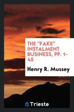 The Fake Instalment Business, Pp. 1-45 de Henry R. Mussey